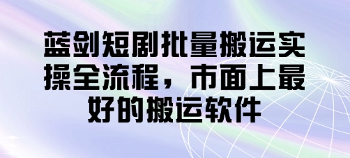 蓝剑短剧批量搬运实操全流程，市面上最好的搬运软件-糊涂帮