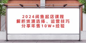 2024闲鱼起店课程：解析货源选择、运营技巧，分享年售10W+经验-糊涂帮