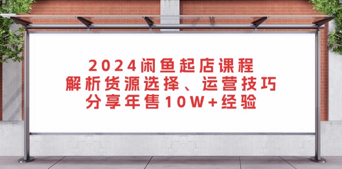 2024闲鱼起店课程：解析货源选择、运营技巧，分享年售10W+经验-糊涂帮
