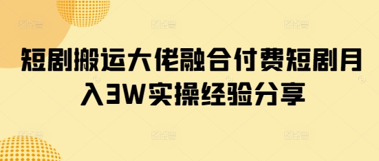 短剧搬运大佬融合付费短剧月入3W实操经验分享-糊涂帮