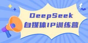 DeepSeek自媒体IP训练营，掌握四位定位法 长板变现模型 开启自媒体新篇章-糊涂帮