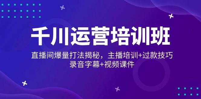 千川运营培训班，直播间爆量打法揭秘，主播培训+过款技巧，录音字幕+视频-糊涂帮
