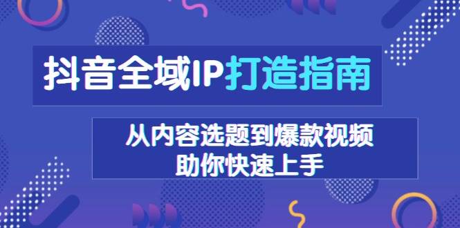 抖音全域IP打造指南，从内容选题到爆款视频，助你快速上手-糊涂帮