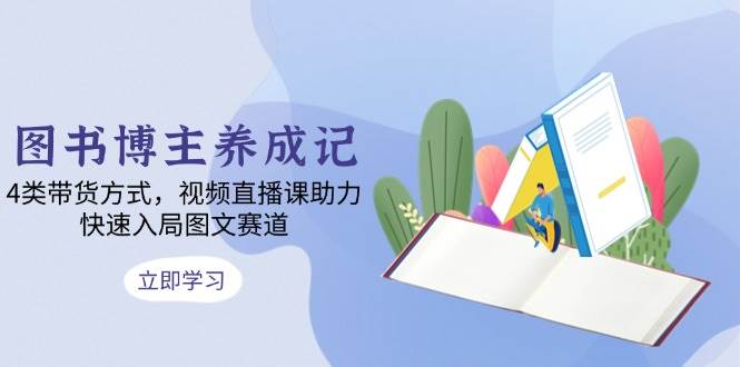 图书博主养成记：4类带货方式，视频直播课助力，快速入局图文赛道-糊涂帮