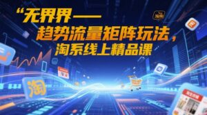 无界-趋势流量矩阵玩法，淘系线上精品课-糊涂帮