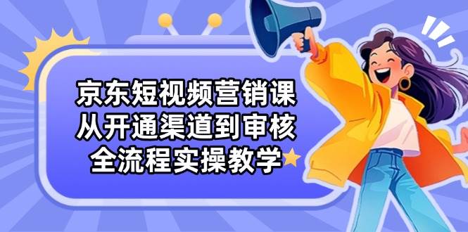 京东短视频营销课：从开通渠道到审核，全流程实操教学-糊涂帮