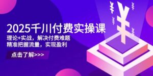 2025千川付费实操课，理论+实战，解决付费难题，精准把握流量，实现盈利-糊涂帮