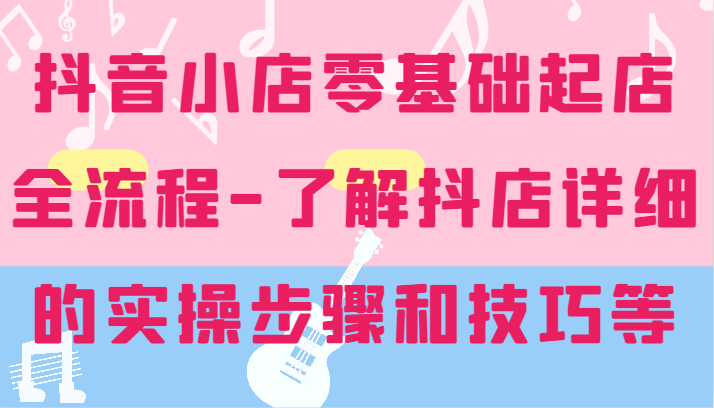 抖音小店零基础起店全流程-详细学习抖店的实操步骤和技巧等-糊涂帮