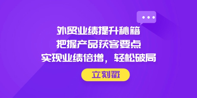 外贸业绩提升秘籍，把握产品获客要点，实现业绩倍增，轻松破局-糊涂帮