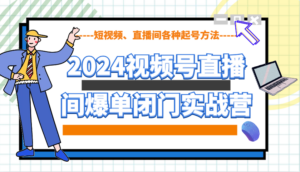 2024视频号直播间爆单闭门实战营，教你如何做视频号，短视频、直播间各种起号方法-糊涂帮