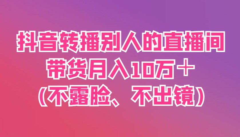 抖音转播别人的直播间带货月入10万＋(不露脸、不出镜)-糊涂帮