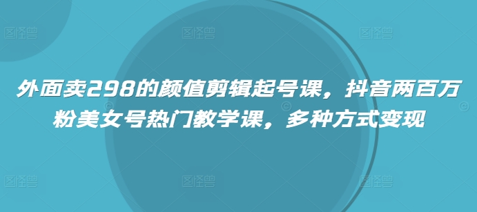 外面卖298的颜值剪辑起号课，抖音两百万粉美女号热门教学课，多种方式变现-糊涂帮