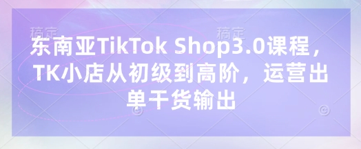 东南亚TikTok Shop3.0课程,TK小店从初级到高阶,运营出单干货输出-糊涂帮