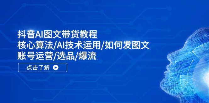 抖音AI图文带货教程：核心算法/AI技术运用/如何发图文/账号运营/选品/爆流-糊涂帮