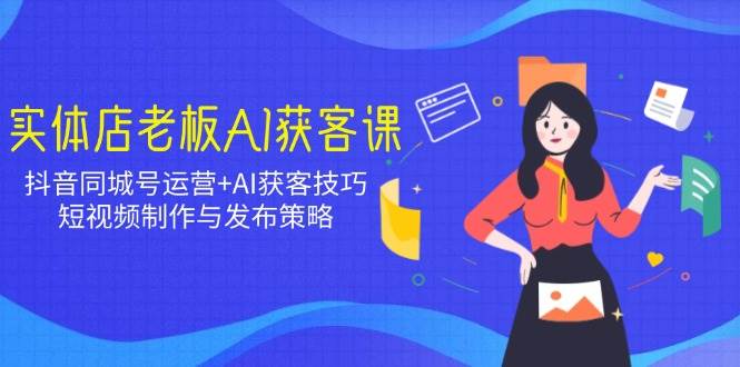 实体店老板AI获客课：抖音同城号运营+AI获客技巧，短视频制作与发布策略-糊涂帮