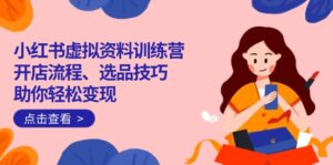 小红书虚拟资料训练营：开店流程、选品技巧一网打尽，助你轻松变现-糊涂帮