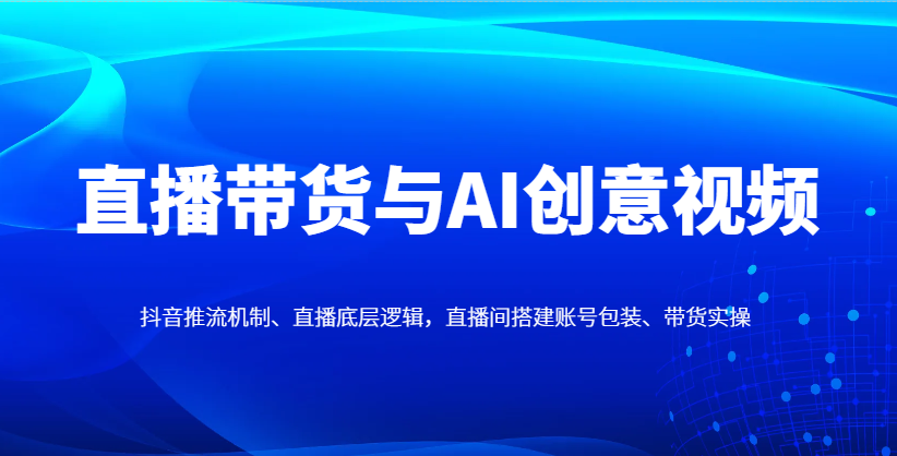 直播带货与AI创意视频，抖音推流机制、直播底层逻辑，直播间搭建账号包装、带货实操-糊涂帮