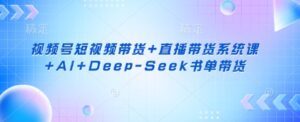 视频号短视频带货+直播带货系统课+AI+Deep-Seek书单带货-糊涂帮