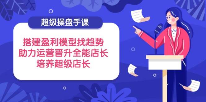 超级操盘手课，搭建盈利模型找趋势，助力运营晋升全能店长，培养超级店长-糊涂帮