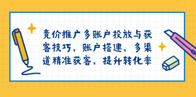 竞价推广多账户投放与获客技巧，账户搭建，多渠道精准获客，提升转化率-糊涂帮