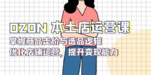 OZON本土店运营课，掌握商品走价与选品逻辑，优化店铺运营，提升变现能力-糊涂帮