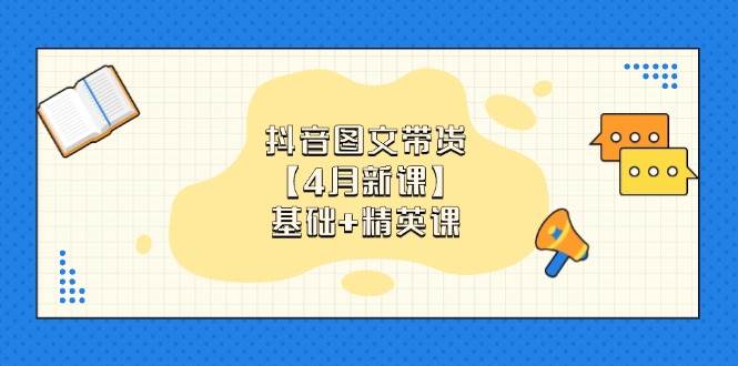 抖音图文带货，基础课+精英课：0基础小白掌握各赛道带货技巧【4月新课】-糊涂帮