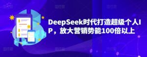DeepSeek时代打造超级个人IP，放大营销势能100倍以上-糊涂帮