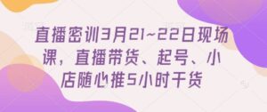 直播密训3月21~22日现场课，​直播带货、起号、小店随心推5小时干货-糊涂帮