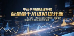 巨量千川进阶提升课，千川进阶、精细化运营纯付费商家、投放技巧、顶级投手必备的阶段性投放策略-糊涂帮