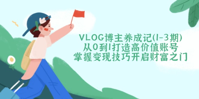 VLOG博主养成记（1-3期）从0到1打造高价值账号，掌握变现技巧开启财富之门-糊涂帮