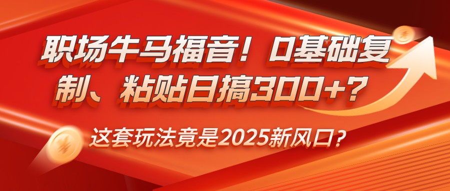 职场牛马福音！0基础复制、粘贴日搞300+？这套玩法竟是2025新风口？-糊涂帮