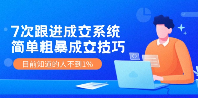 《7次跟进成交系统》简单粗暴的成交技巧，目前不到1%的人知道！-糊涂帮