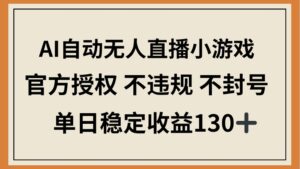 AI自动无人直播小游戏，官方授权 不违规 不封号，单日稳定收益130+-糊涂帮