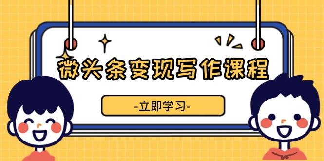 微头条变现写作课程，掌握流量变现技巧，提升微头条质量，实现收益增长-糊涂帮