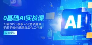 0基础AI实操课：13套GPTS模板+66字录播课，手把手教你搭建自动化工作流-糊涂帮