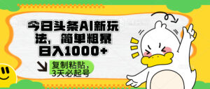 头条AI新玩法，简单粗暴，仅需粘贴复制，三天必起号-糊涂帮