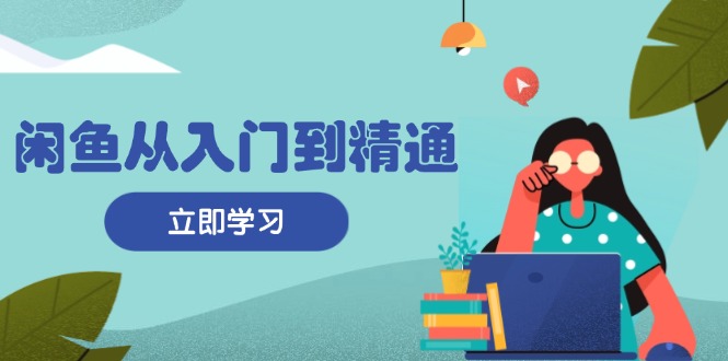 闲鱼从入门到精通：掌握商品发布全流程，每日流量获取技巧，快速高效变现-糊涂帮