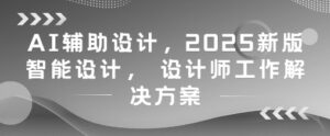 AI辅助设计，2025新版智能设计， 设计师工作解决方案-糊涂帮