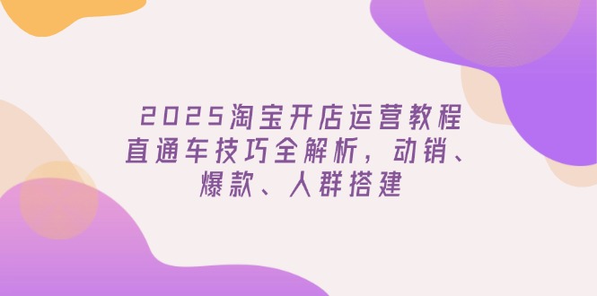 2025淘宝开店运营教程更新，直通车技巧全解析，动销、爆款、人群搭建-糊涂帮