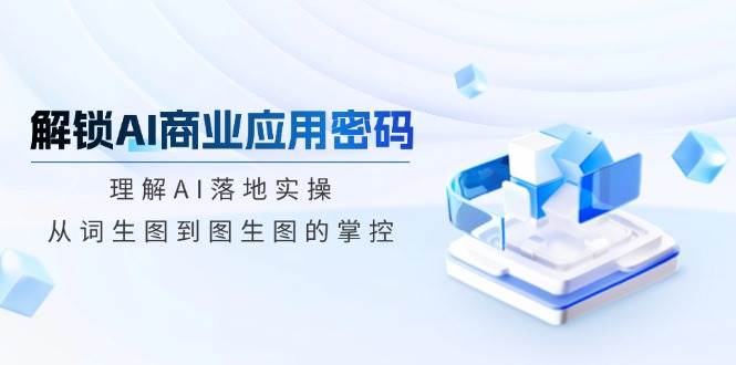 解锁AI商业应用密码：理解AI落地实操，从词生图到图生图的掌控-糊涂帮