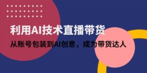 利用AI技术直播带货：从账号包装到AI创意，成为带货达人-糊涂帮