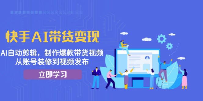 快手AI带货变现：AI自动剪辑，制作爆款带货视频，从账号装修到视频发布-糊涂帮