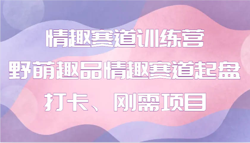 情趣赛道训练营 野萌趣品情趣赛道起盘打卡、刚需项目-糊涂帮