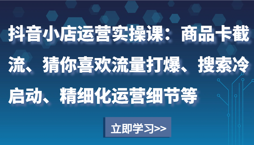 抖音小店运营实操课：商品卡截流、猜你喜欢流量打爆、搜索冷启动、精细化运营细节等-糊涂帮