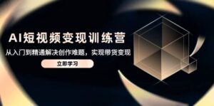 AI短视频变现训练营，从入门到精通解决创作难题，实现带货变现-糊涂帮