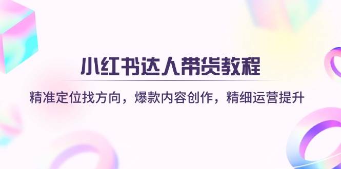 小红书达人带货教程：精准定位找方向，爆款内容创作，精细运营提升-糊涂帮