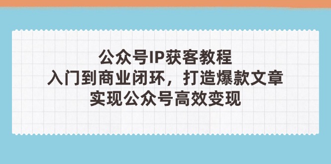 公众号IP获客教程（第3期），从入门到商业闭环，打造爆款文章，实现公众…-糊涂帮