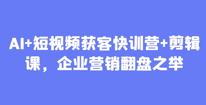 AI+短视频获客快训营+剪辑课，企业营销翻盘之举-糊涂帮