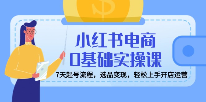 小红书电商0基础实操课，7天起号流程，选品变现，轻松上手开店运营-糊涂帮