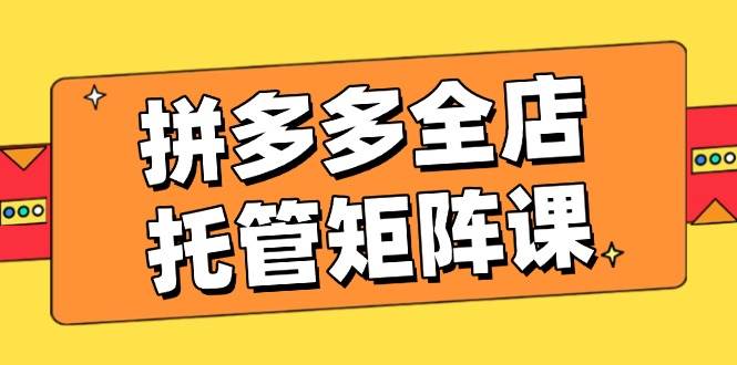 拼多多全店托管矩阵课，盈利动销玩法，高效计划设置，提升店铺效益-糊涂帮